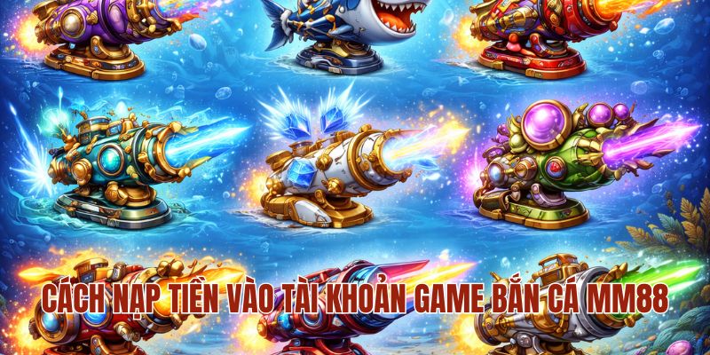 Cách nạp tiền vào tài khoản game bắn cá MM88