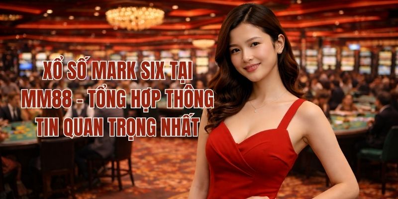 Xổ Số Mark Six Tại MM88 - Tổng Hợp Thông Tin Quan Trọng Nhất